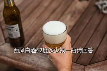 西鳳白酒42度多少錢一瓶請(qǐng)回答