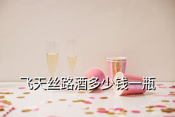 飛天絲路酒多少錢一瓶