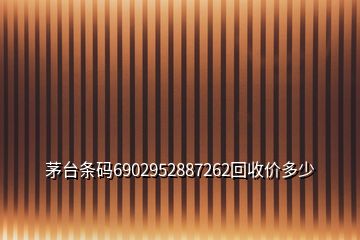 茅臺(tái)條碼6902952887262回收價(jià)多少