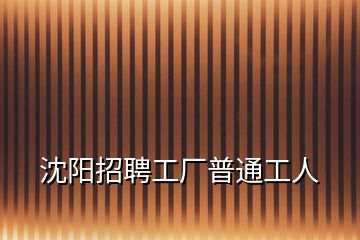 沈陽(yáng)招聘工廠普通工人