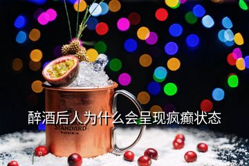 醉酒后人為什么會呈現瘋癲狀態(tài)