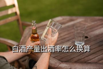 白酒產(chǎn)量出酒率怎么換算