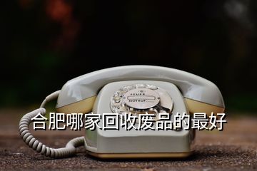 合肥哪家回收廢品的最好