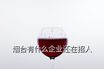 煙臺有什么企業(yè)還在招人