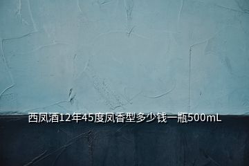 西鳳酒12年45度鳳香型多少錢(qián)一瓶500mL