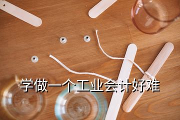 學(xué)做一個工業(yè)會計好難