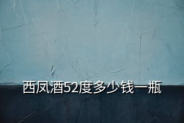 西鳳酒52度多少錢一瓶