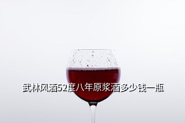 武林風酒52度八年原漿酒多少錢一瓶