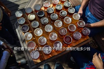 幫忙看下是什么酒百度查不到這個(gè)酒幫忙啦多少錢