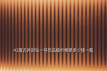 42度古井封壇一號(hào)優(yōu)品級(jí)價(jià)格是多少錢(qián)一瓶