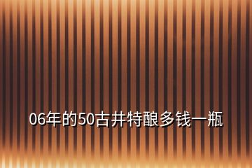 06年的50古井特釀多錢(qián)一瓶