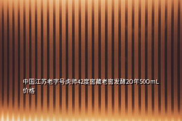 中國江蘇老字號虎師42度窖藏老窖發(fā)酵2O年50OmL價格