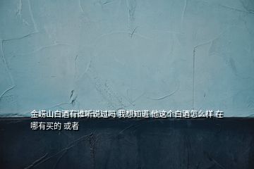 金嶗山白酒有誰聽說過嗎 我想知道 他這個白酒怎么樣 在哪有買的 或者