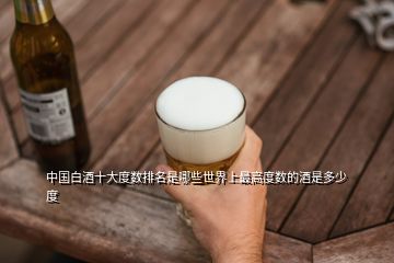 中國白酒十大度數(shù)排名是哪些世界上最高度數(shù)的酒是多少度