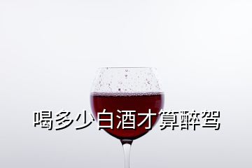 喝多少白酒才算醉駕