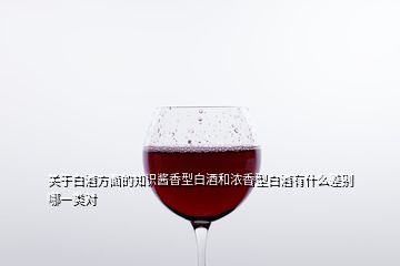 關于白酒方面的知識醬香型白酒和濃香型白酒有什么差別哪一類對