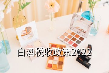 白酒稅收政策2022