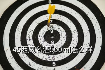 45西鳳名酒500ml怎么樣