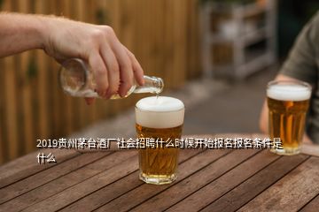 2019貴州茅臺酒廠社會招聘什么時候開始報名報名條件是什么