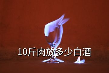 10斤肉放多少白酒