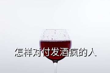 怎樣對付發(fā)酒瘋的人