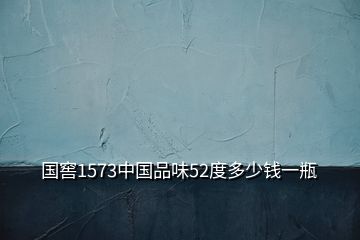 國(guó)窖1573中國(guó)品味52度多少錢(qián)一瓶