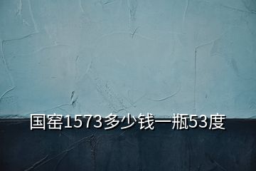 國(guó)窯1573多少錢(qián)一瓶53度