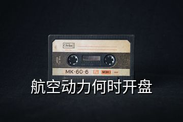 航空動(dòng)力何時(shí)開盤