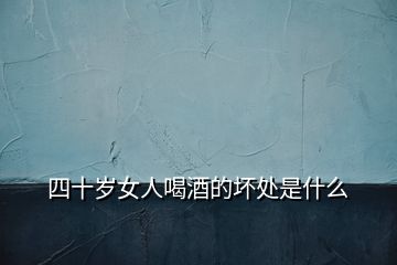 四十歲女人喝酒的壞處是什么