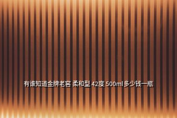 有誰知道金牌老窖 柔和型 42度 500ml多少錢一瓶