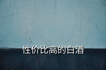 性價(jià)比高的白酒