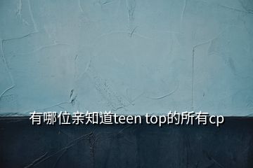 有哪位親知道teen top的所有cp