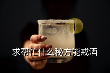 求幫忙什么秘方能戒酒