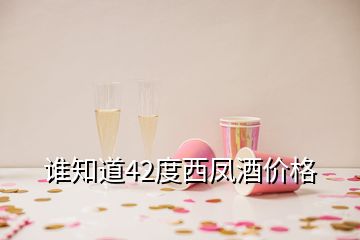 誰(shuí)知道42度西鳳酒價(jià)格