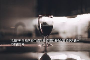 楊酒師系列 賴茅20年經(jīng)典 53酒精度 醬香型白酒多少錢(qián)一瓶謝謝回答