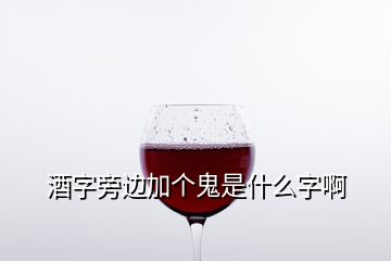 酒字旁邊加個(gè)鬼是什么字啊