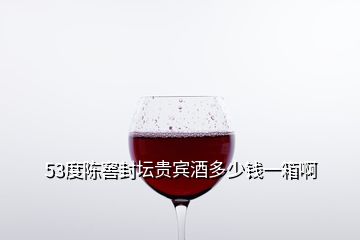 53度陳窖封壇貴賓酒多少錢一箱啊