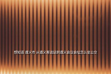 想知道 遵義市 從遵義客運站到遵義會議會址怎么坐公交