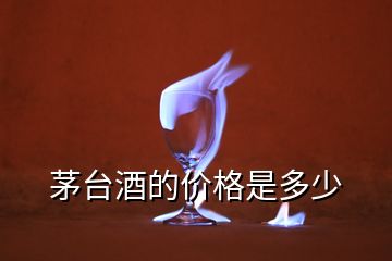 茅臺(tái)酒的價(jià)格是多少