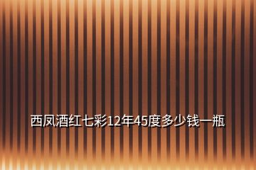 西鳳酒紅七彩12年45度多少錢一瓶