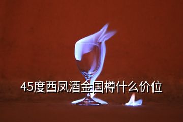 45度西鳳酒金國樽什么價(jià)位