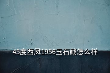 45度西鳳1956玉石藏怎么樣