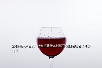 2019貴州茅臺(tái)酒廠社會(huì)招聘什么時(shí)候開(kāi)始報(bào)名報(bào)名條件是什么