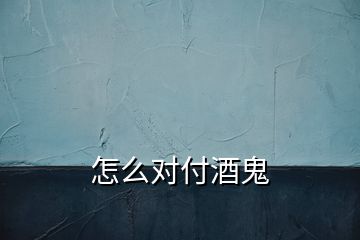 怎么對(duì)付酒鬼