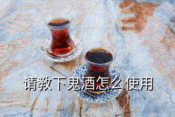 請(qǐng)教下鬼酒怎么使用