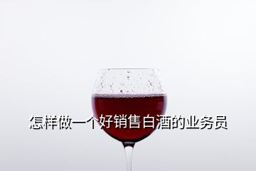 怎樣做一個(gè)好銷(xiāo)售白酒的業(yè)務(wù)員