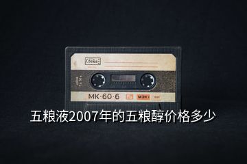 五糧液2007年的五糧醇價(jià)格多少