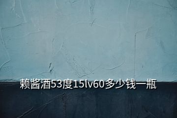 賴醬酒53度15lv60多少錢一瓶