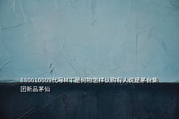 880010009代號(hào)M丅是何物怎樣認(rèn)購有人說是茅臺(tái)集團(tuán)新品茅仙