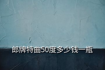 郎牌特曲50度多少錢一瓶